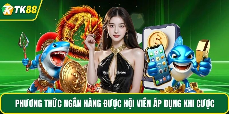 Phương thức ngân hàng được hội viên áp dụng khi cược